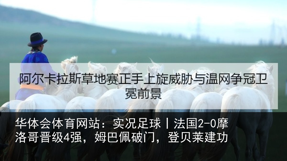 华体会体育网站:实况足球丨法国2-0摩洛哥晋级4强,姆巴佩破门,登贝莱建功