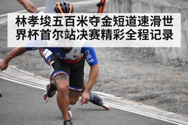 林孝埈五百米夺金短道速滑世界杯首尔站决赛精彩全程记录
