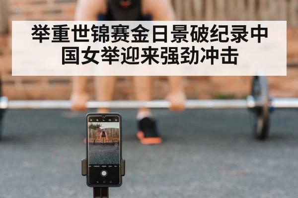举重世锦赛金日景破纪录中国女举迎来强劲冲击