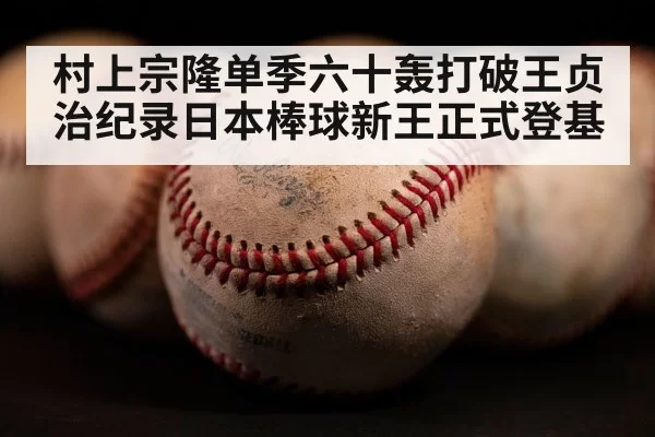 村上宗隆单季六十轰打破王贞治纪录日本棒球新王正式登基
