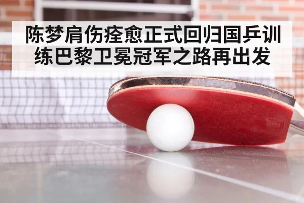陈梦肩伤痊愈正式回归国乒训练巴黎卫冕冠军之路再出发