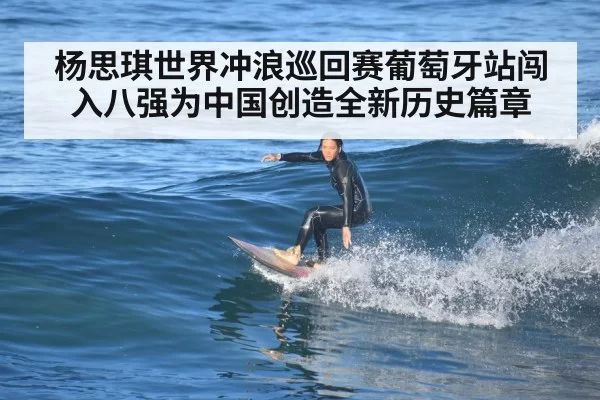 杨思琪世界冲浪巡回赛葡萄牙站闯入八强为中国创造全新历史篇章