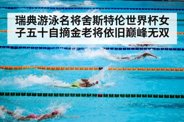 瑞典游泳名将舍斯特伦世界杯女子五十自摘金老将依旧巅峰无双