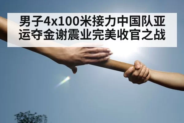 男子4x100米接力中国队亚运夺金谢震业完美收官之战