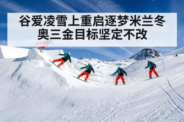 谷爱凌雪上重启逐梦米兰冬奥三金目标坚定不改