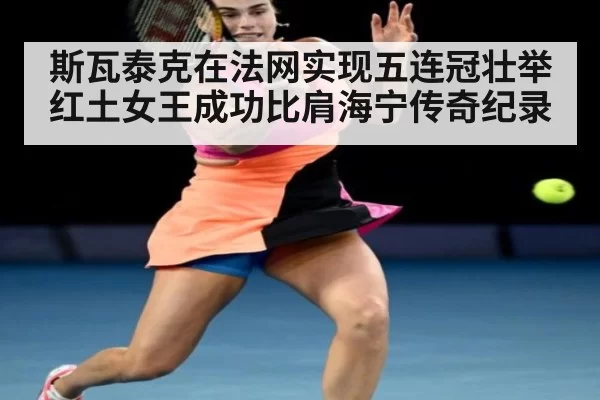 斯瓦泰克在法网实现五连冠壮举红土女王成功比肩海宁传奇纪录