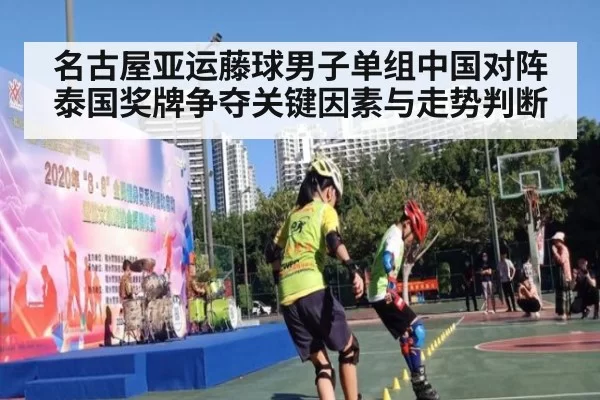 名古屋亚运藤球男子单组中国对阵泰国奖牌争夺关键因素与走势判断