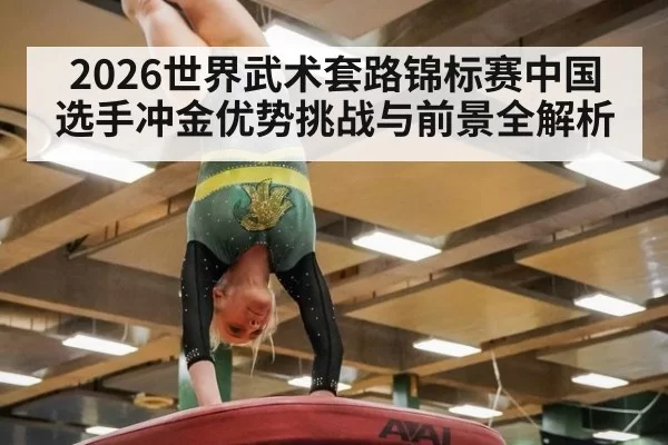 2026世界武术套路锦标赛中国选手冲金优势挑战与前景全解析